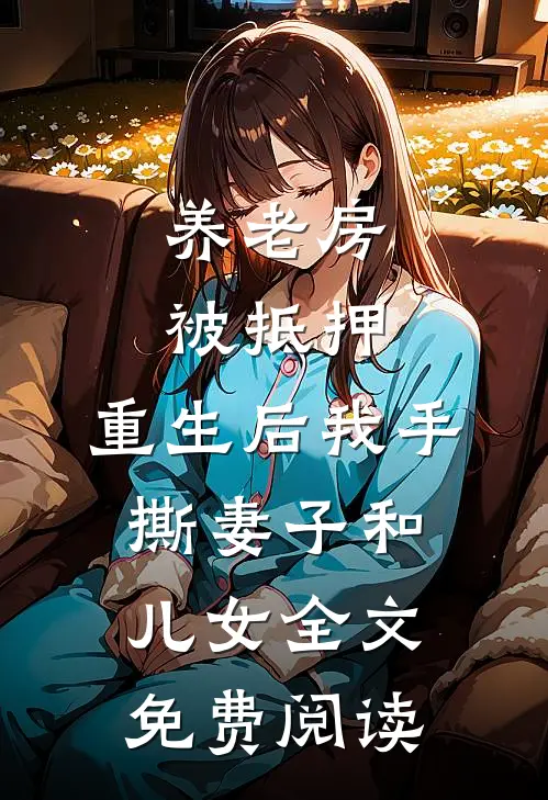 养老房被抵押，重生后我手撕妻子和儿女全文免费阅读