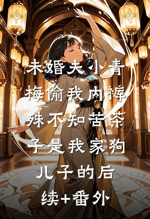 未婚夫小青梅偷我内裤，殊不知苦茶子是我家狗儿子的后续+番外