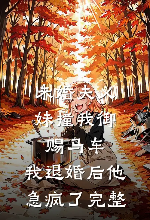 未婚夫义妹撞我御赐马车，我退婚后他急疯了完整