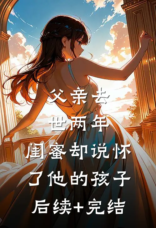 父亲去世两年，闺蜜却说怀了他的孩子后续+完结