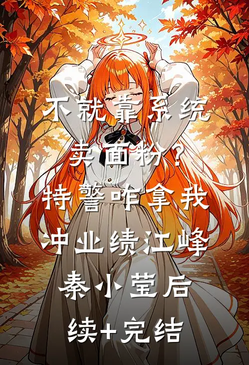 不就靠系统卖面粉？特警咋拿我冲业绩江峰秦小莹后续+完结