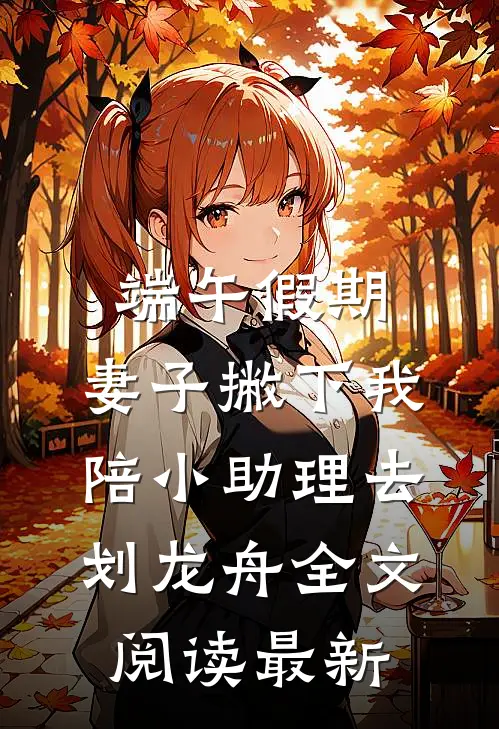 端午假期，妻子撇下我陪小助理去划龙舟全文阅读最新