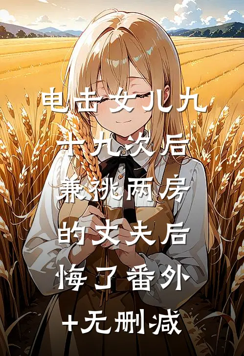 电击女儿九十九次后，兼祧两房的丈夫后悔了番外+无删减