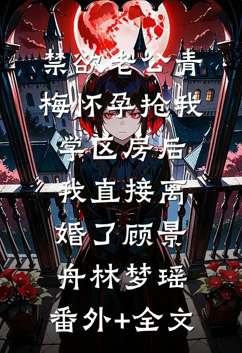 禁欲老公青梅怀孕抢我学区房后，我直接离婚了顾景舟林梦瑶:(番外)+(全文)