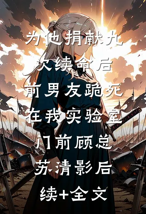 为他捐献九次续命后，前男友跪死在我实验室门前顾总苏清影后续+全文