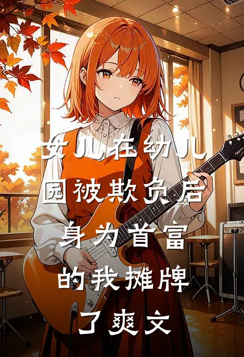 女儿在幼儿园被欺负后，身为首富的我摊牌了爽文