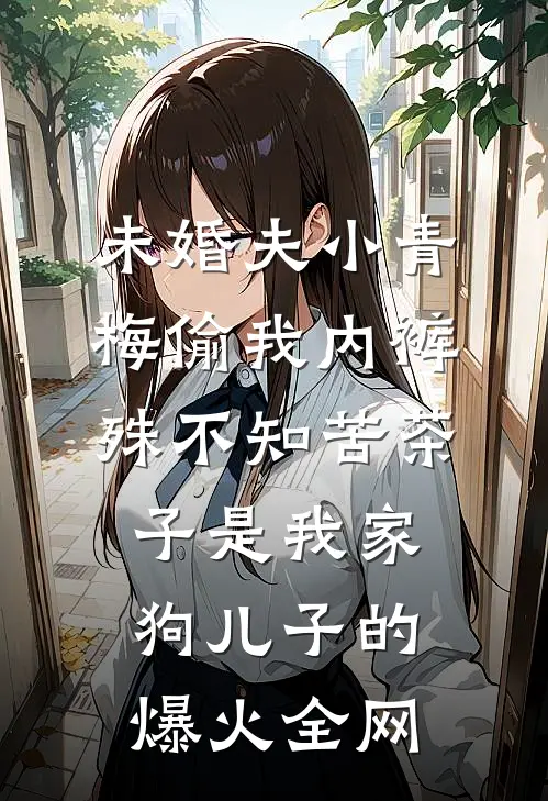 未婚夫小青梅偷我内裤，殊不知苦茶子是我家狗儿子的爆火全网