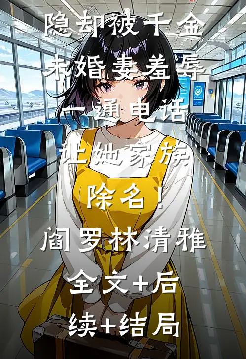 我本阎罗退隐却被千金未婚妻羞辱，一通电话让她家族除名！阎罗林清雅:全文+后续+结局