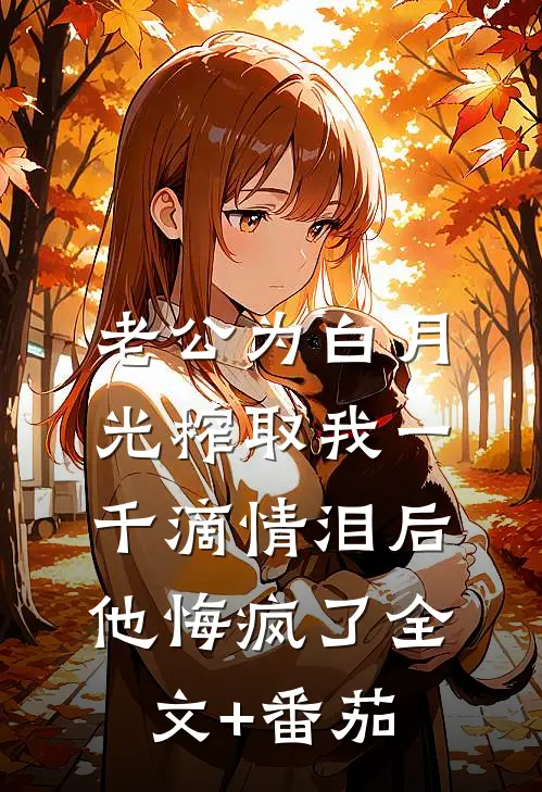 老公为白月光榨取我一千滴情泪后，他悔疯了全文+番茄