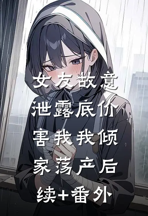 女友故意泄露底价，害我我倾家荡产后续+番外