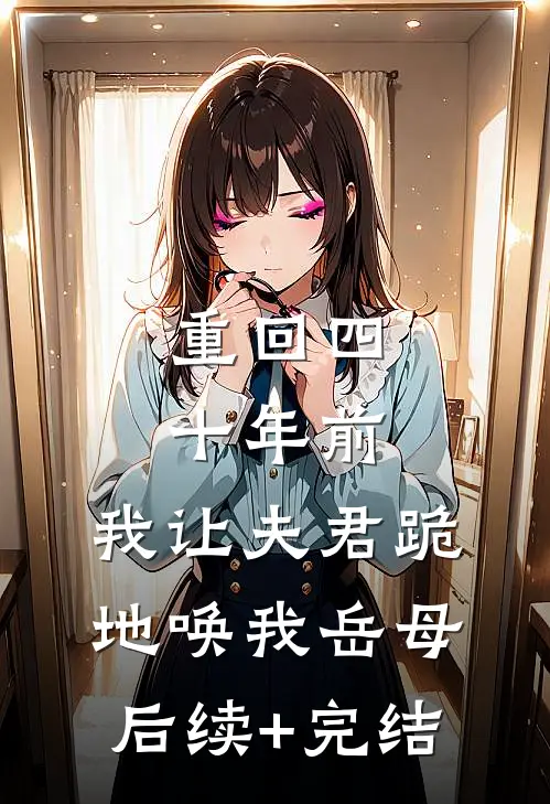 重回四十年前，我让夫君跪地唤我岳母后续+完结