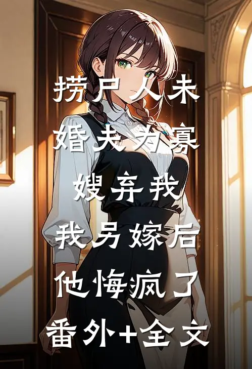 捞尸人未婚夫为寡嫂弃我，我另嫁后他悔疯了:(番外)+(全文)