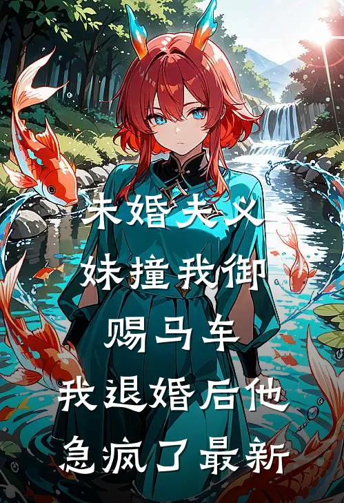 未婚夫义妹撞我御赐马车，我退婚后他急疯了最新