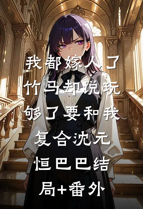 我都嫁人了，竹马却说玩够了要和我复合沈元恒巴巴结局+番外