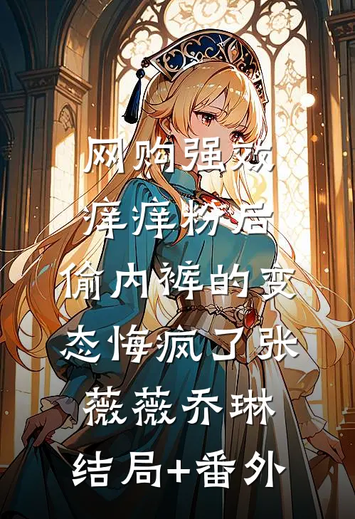 网购强效痒痒粉后，偷内裤的变态悔疯了张薇薇乔琳:结局+番外