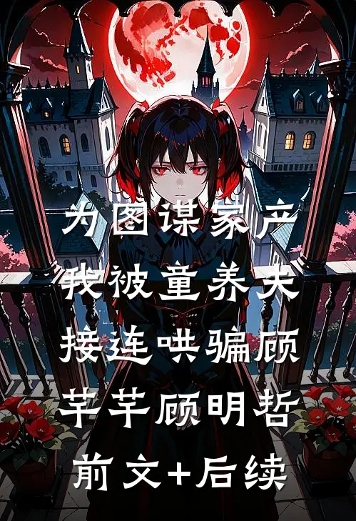 为图谋家产，我被童养夫接连哄骗顾芊芊顾明哲前文+后续