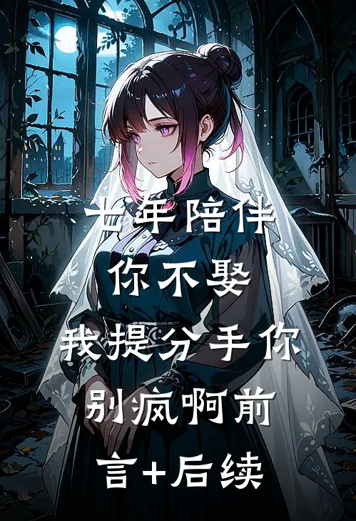 七年陪伴你不娶，我提分手你别疯啊前言+后续