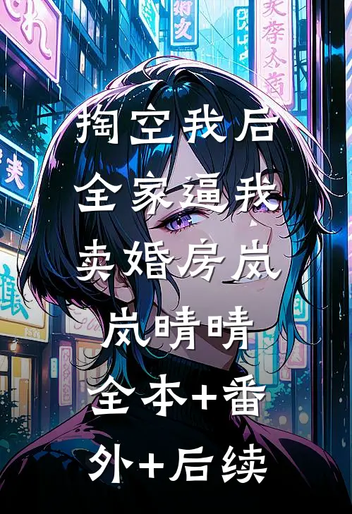 掏空我后，全家逼我卖婚房岚岚晴晴:全本+番外+后续