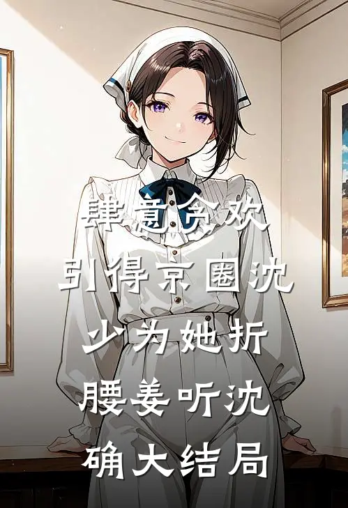 肆意贪欢，引得京圈沈少为她折腰姜听沈确大结局