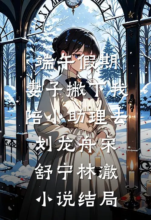端午假期，妻子撇下我陪小助理去划龙舟宋舒宁林澈小说结局