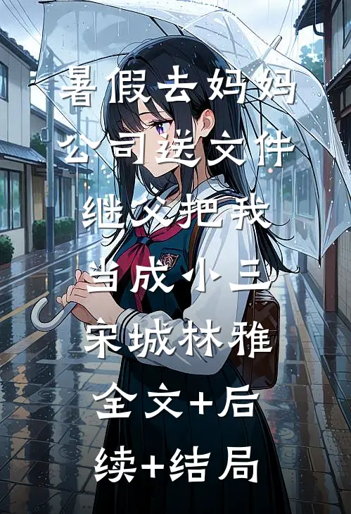 暑假去妈妈公司送文件，继父把我当成小三宋城林雅:全文+后续+结局