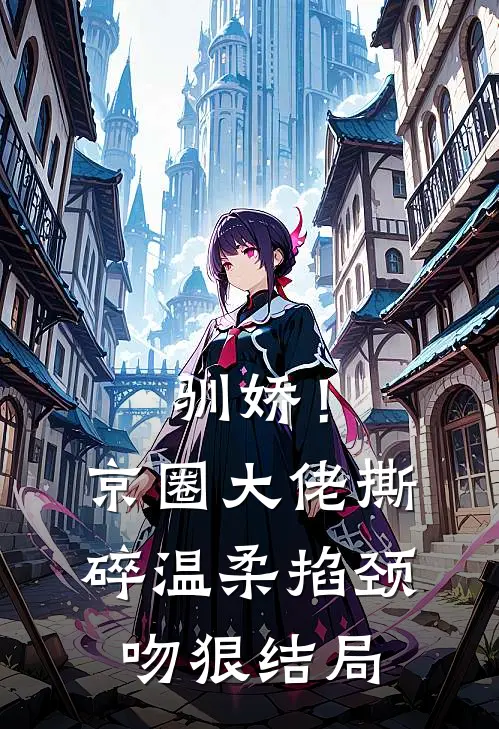 驯娇！京圈大佬撕碎温柔掐颈吻狠结局
