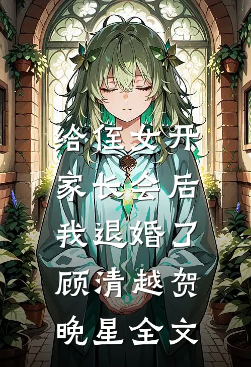 给侄女开家长会后，我退婚了顾清越贺晚星全文