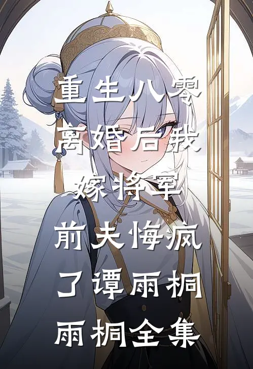 重生八零：离婚后我嫁将军，前夫悔疯了谭雨桐雨桐全集