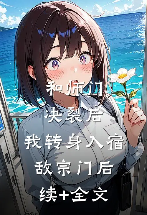 和师门决裂后，我转身入宿敌宗门后续+全文