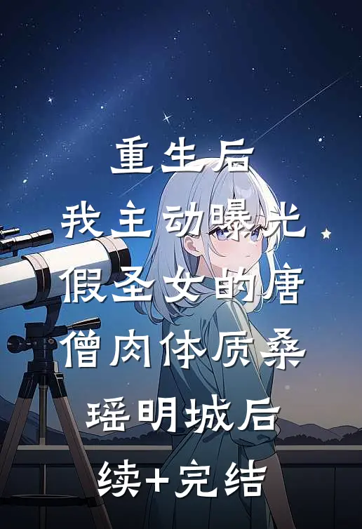 重生后，我主动曝光假圣女的唐僧肉体质桑瑶明城后续+完结