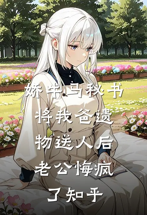 娇牛马秘书将我爸遗物送人后，老公悔疯了知乎