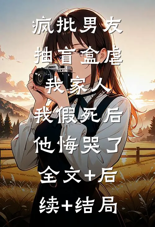 疯批男友抽盲盒虐我家人，我假死后他悔哭了全文+后续+结局