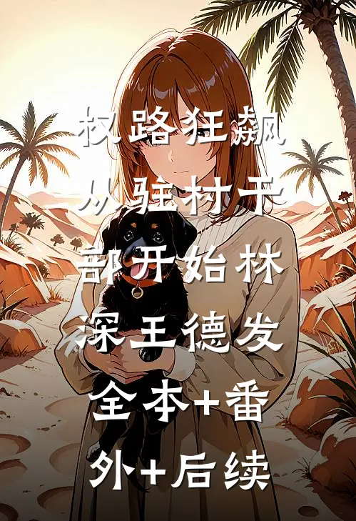 权路狂飙，从驻村干部开始林深王德发:全本+番外+后续