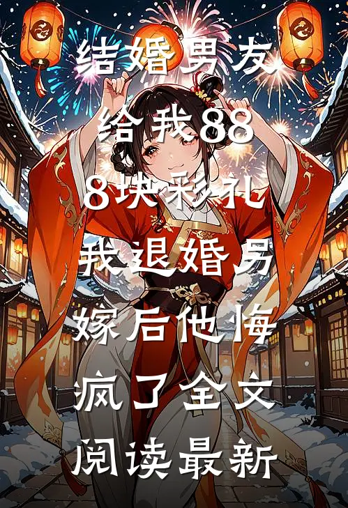 结婚男友给我888块彩礼，我退婚另嫁后他悔疯了全文阅读最新