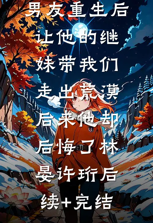 男友重生后让他的继妹带我们走出荒漠，后来他却后悔了林晏许珩后续+完结