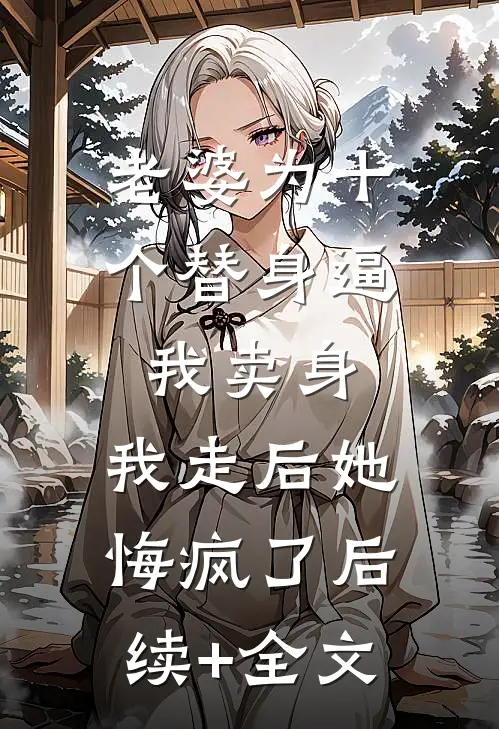 老婆为十个替身逼我卖身，我走后她悔疯了后续+全文