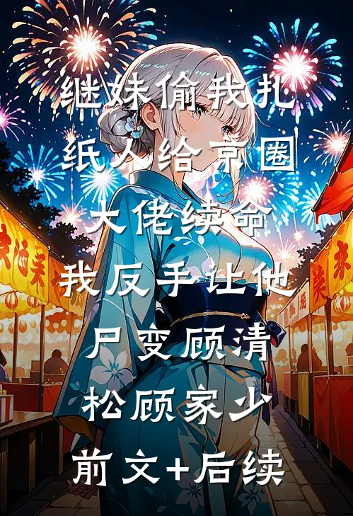 继妹偷我扎纸人给京圈大佬续命，我反手让他尸变顾清松顾家少:前文+后续