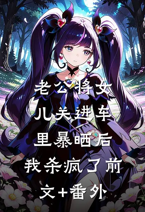 老公将女儿关进车里暴晒后，我杀疯了前文+番外