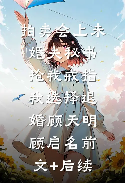 拍卖会上未婚夫秘书抢我戒指，我选择退婚顾天明顾启名前文+后续