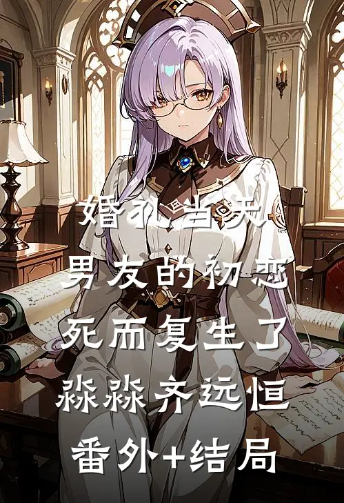 婚礼当天，男友的初恋死而复生了淼淼齐远恒(番外)+(结局)