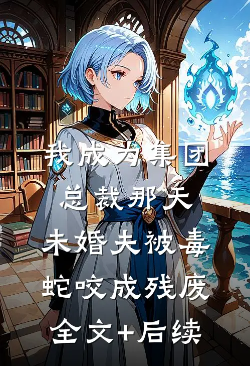 我成为集团总裁那天，未婚夫被毒蛇咬成残废全文+后续