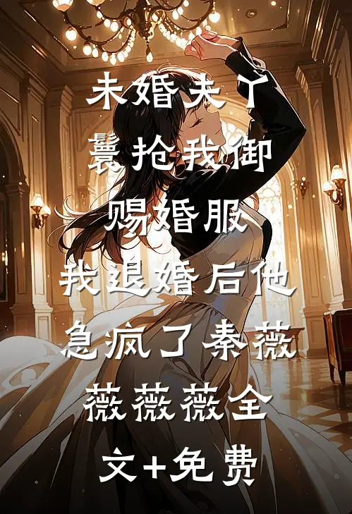 未婚夫丫鬟抢我御赐婚服，我退婚后他急疯了秦薇薇薇薇全文+免费