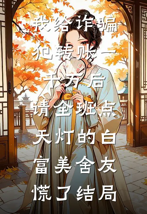 我给诈骗犯转账一千万后，请全班点天灯的白富美舍友慌了结局