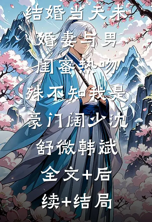 结婚当天未婚妻与男闺蜜热吻，殊不知我是豪门阔少沈舒微韩斌:全文+后续+结局