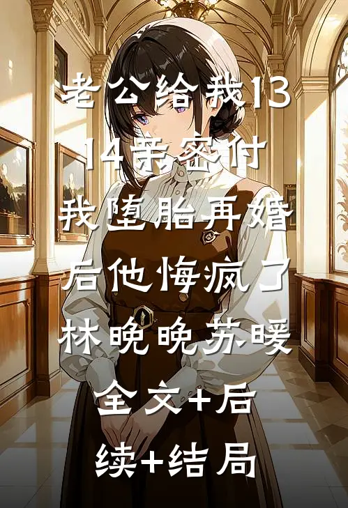 老公给我13.14亲密付，我堕胎再婚后他悔疯了林晚晚苏暖全文+后续+结局