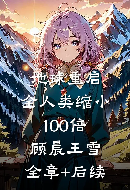 地球重启：全人类缩小100倍顾晨王雪:全章+后续