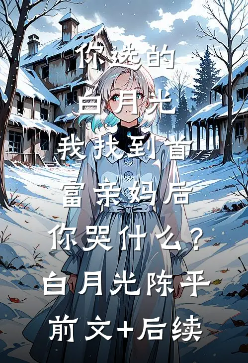 你选的白月光，我找到首富亲妈后，你哭什么？白月光陈平:前文+后续