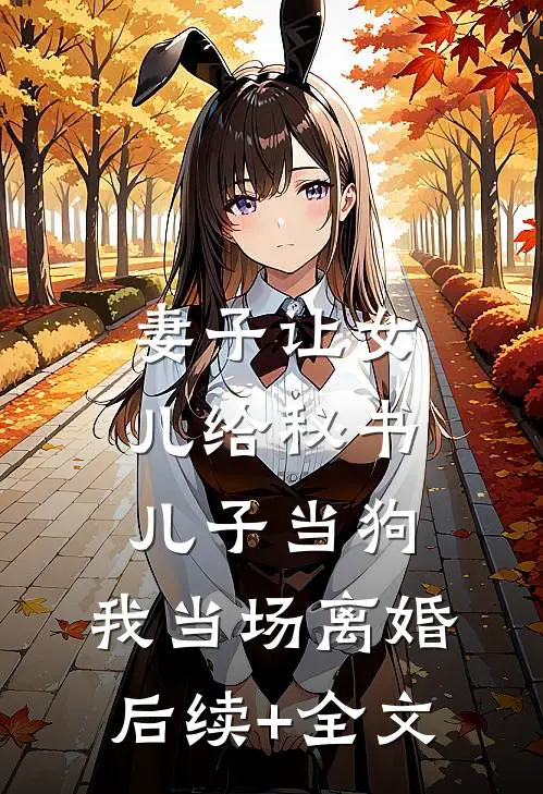 妻子让女儿给秘书儿子当狗，我当场离婚后续+全文
