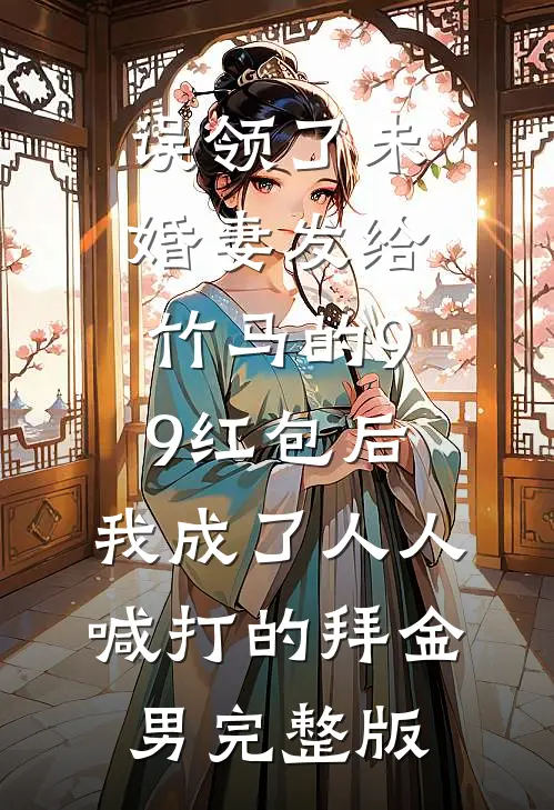 误领了未婚妻发给竹马的99红包后，我成了人人喊打的拜金男完整版