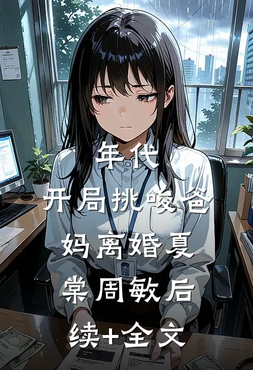 年代：开局挑唆爸妈离婚夏棠周敏后续+全文